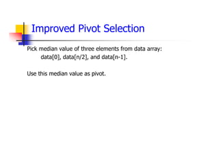 Improved Pivot Selection
Pick median value of three elements from data array:
data[0], data[n/2], and data[n-1].
Use this median value as pivot.
 