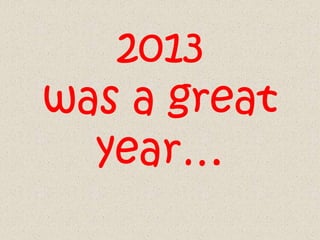 2013
was a great
year…

 