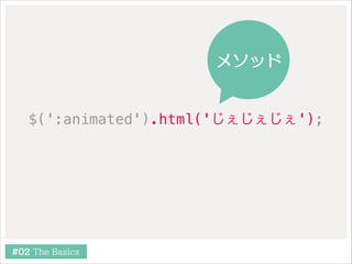 メソッド

$(':animated').html('じぇじぇじぇ');

#02 The Basics

 
