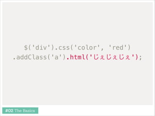 $('div').css('color', 'red')
.addClass('a').html('じぇじぇじぇ');

#02 The Basics

 
