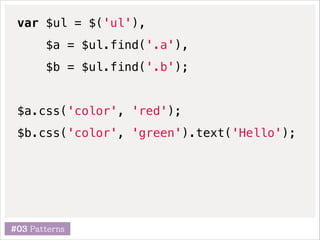 var $ul = $('ul'),
$a = $ul.find('.a'),
$b = $ul.find('.b');
!

$a.css('color', 'red');
$b.css('color', 'green').text('Hello');

#03 Patterns

 