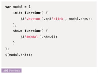 var modal = {
init: function() {
$('.button').on('click', modal.show);
},
show: function() {
$('#modal').show();
}
};
$(modal.init);

#03 Patterns

 