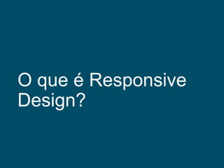 O que é Responsive
Design?

 