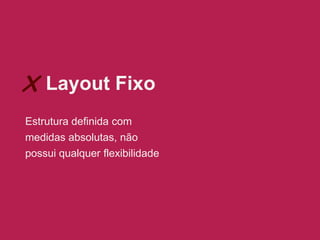 X Layout Fixo
Estrutura definida com
medidas absolutas, não
possui qualquer flexibilidade

 