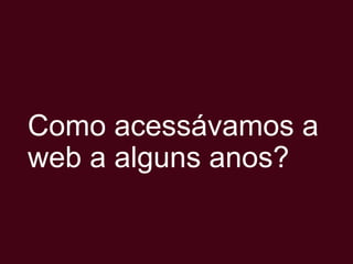 Como acessávamos a
web a alguns anos?

 