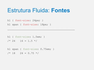 Estrutura Fluida: Fontes
h1 { font-size: 24px; }
h1 span { font-size: 18px; }
___________________________________________
h1 { font-size: 1.5em; }
/* 24

16 = 1.5 */

h1 span { font-size: 0.75em; }
/* 18

24 = 0.75 */

 