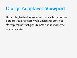 Design Adaptável: Viewport
Uma coleção de diferentes recursos e ferramentas
para se trabalhar com Web Design Responsivo:
★ http://bradfrost.github.io/this-is-responsive/
resources.html

 