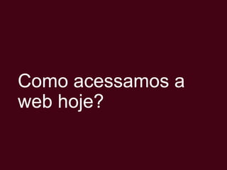 Como acessamos a
web hoje?

 