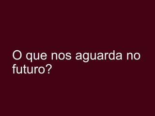 O que nos aguarda no
futuro?

 