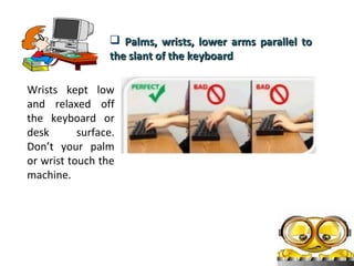 Palms, wrists, lower arms parallel to
the slant of the keyboard
Wrists kept low
and relaxed off
the keyboard or
desk
surface.
Don’t your palm
or wrist touch the
machine.

 