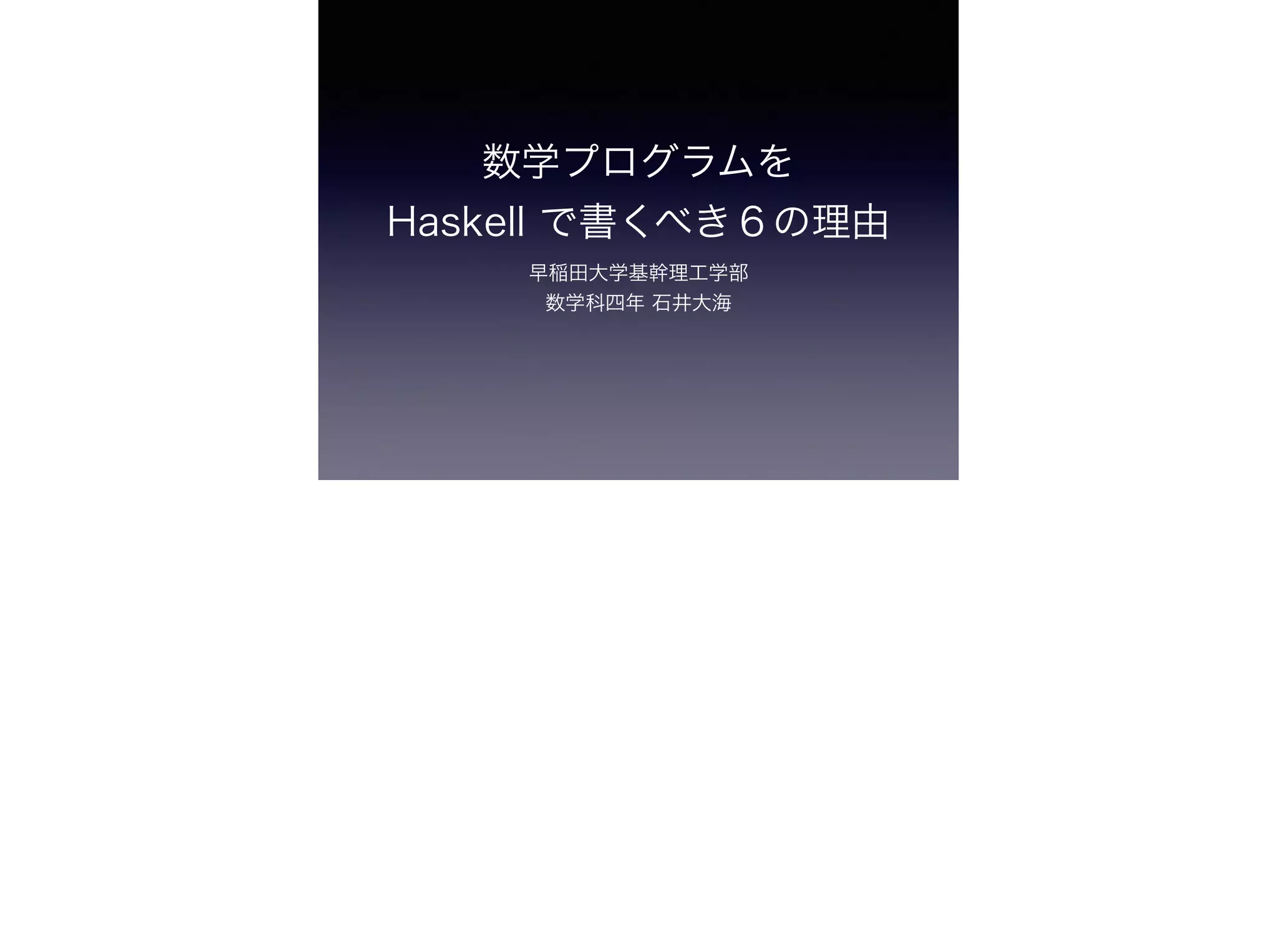 数学プログラムを 
Haskell で書くべき６の理由
早稲田大学基幹理工学部 
数学科四年 石井大海
 