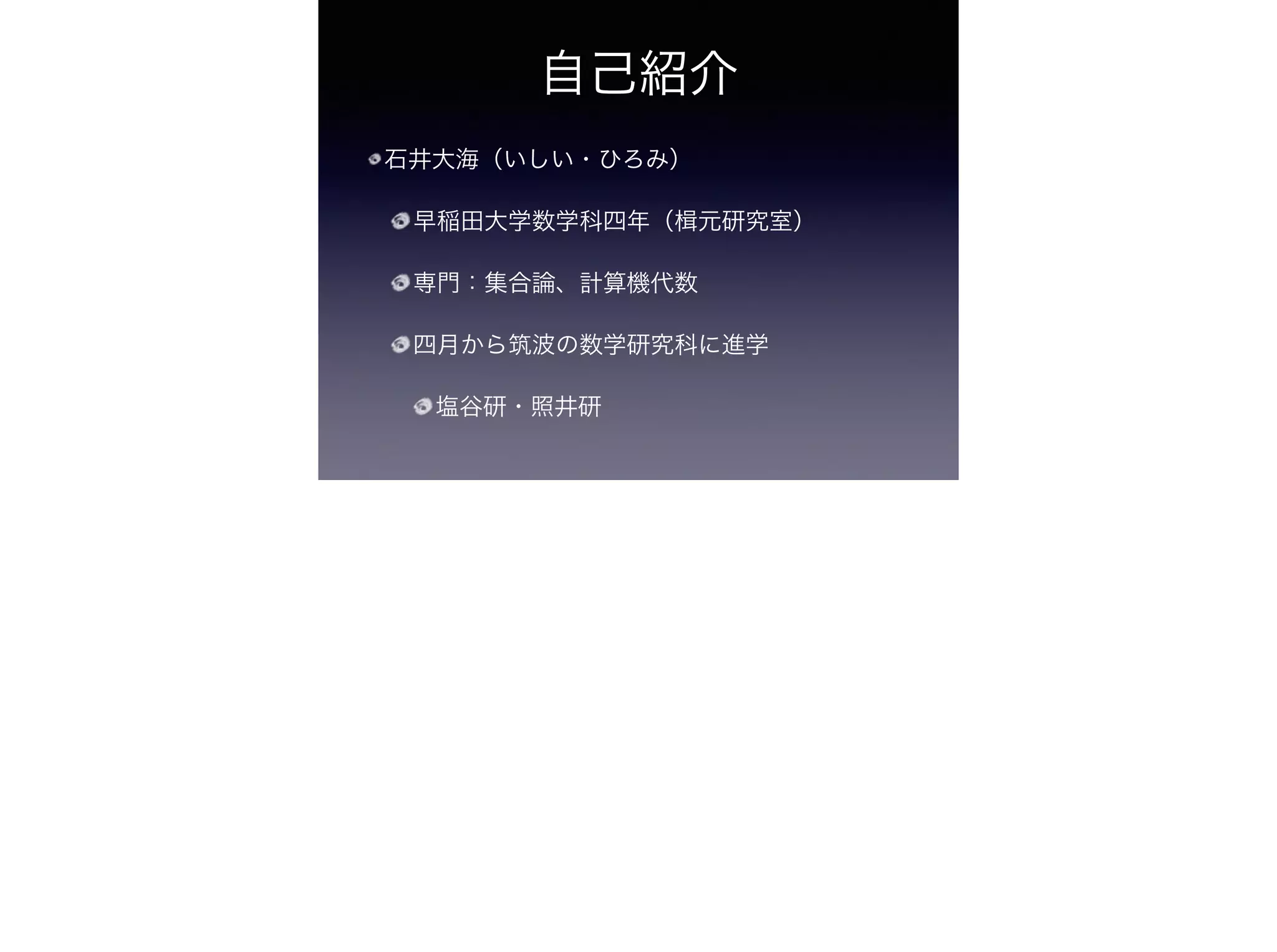 自己紹介
石井大海（いしい・ひろみ）
早稲田大学数学科四年（楫元研究室）
専門：集合論、計算機代数
四月から筑波の数学研究科に進学
塩谷研・照井研
 