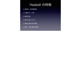 Haskell の特徴
宣言的・純粋関数型
代数的データ型
遅延評価
強力な型システム
柔軟な副作用の制御
並列・並行処理が得意
 