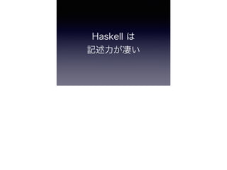 Haskell は 
記述力が凄い
 