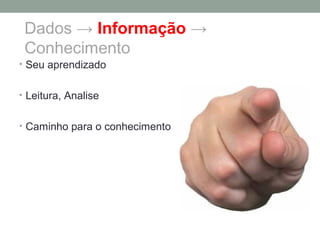 Dados → Informação →
Conhecimento
• Seu aprendizado
• Leitura, Analise
• Caminho para o conhecimento
 