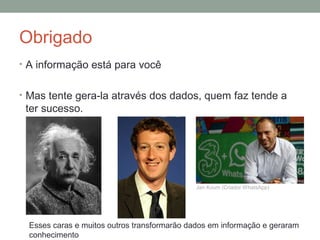 Obrigado
• A informação está para você
• Mas tente gera-la através dos dados, quem faz tende a
ter sucesso.
Esses caras e muitos outros transformarão dados em informação e geraram
conhecimento
Jan Koum (Criador WhatsApp)
 