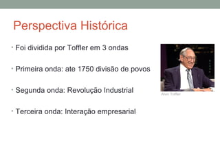 Perspectiva Histórica
• Foi dividida por Toffler em 3 ondas
• Primeira onda: ate 1750 divisão de povos
• Segunda onda: Revolução Industrial
• Terceira onda: Interação empresarial
Alvin Toffler
 