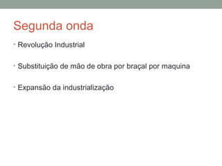 Segunda onda
• Revolução Industrial
• Substituição de mão de obra por braçal por maquina
• Expansão da industrialização
 