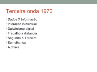 Terceira onda 1970
• Dados X Informação
• Interação intelectual
• Darwinismo digital
• Trabalho a distancia
• Segunda X Terceira
• Semelhança
• A chave
 