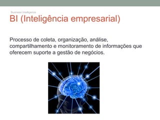BI (Inteligência empresarial)
Processo de coleta, organização, análise,
compartilhamento e monitoramento de informações que
oferecem suporte a gestão de negócios.
Business Intelligence
 