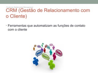 CRM (Gestão de Relacionamento com
o Cliente)
• Ferramentas que automatizam as funções de contato
com o cliente
Customer Relationship Management
 