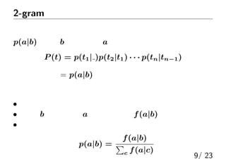 2-gramǥ
ޤ֤椷ƴΤ֤δ_ʤQޤ롹ǥ
p(a|b)bδΤaF_ʤȤ
P (t) = p(t1| )p(t2|t1)    p(tn|tn?1)
ǥƶ = p(a|b)Q뤳
ƶ
? mʥƥȣ`ѥȺФ룩⣬
?bδΤaF줿f(a|b)
? mҎƴ_ʤˤ룺
p(a|b) =
f(a|b)

c f(a|c)
9/ 23
 