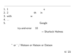 解答例
1. 1文字の出現頻度からスペースと e を特定
2. 2文字組の出現頻度から th と in を特定
3. with っぽい部分から w を特定
4. …
5. ある程度文章らしくなったら Google に投げる
このような try-and-error で10分そこらで復号化可能
答え = Sharlock Holmesの一節
データだけからは厳密には判別困難なものもあるので
最後は文脈や出題者の好みなどを考慮する必要あり
（例： ” or ’ / Watson or Hatson or Datson）
4/ 23
 