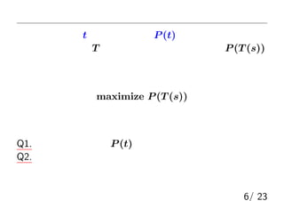 尤度攻撃
言語中に文字列tが出現する確率P (t)を考える
このとき，換字表T のもっともらしさ（尤度）は P (T (s))
尤度攻撃：尤度最大化問題
maximize P (T (s))
を解くことで，復号化する手法
Q1. 文字列の出現確率P (t)はどう計算（推定）する？
Q2. どうやって尤度最適化問題を解く？
6/ 23
 