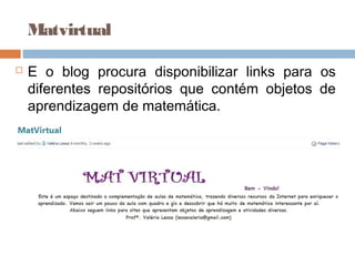 Matvirtual
 E o blog procura disponibilizar links para os
diferentes repositórios que contém objetos de
aprendizagem de matemática.
 