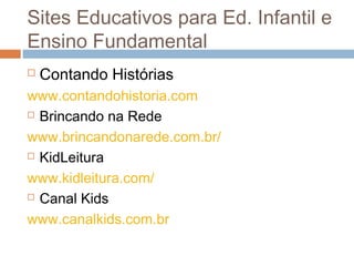  Contando Histórias
www.contandohistoria.com
 Brincando na Rede
www.brincandonarede.com.br/
 KidLeitura
www.kidleitura.com/
 Canal Kids
www.canalkids.com.br
Sites Educativos para Ed. Infantil e
Ensino Fundamental
 