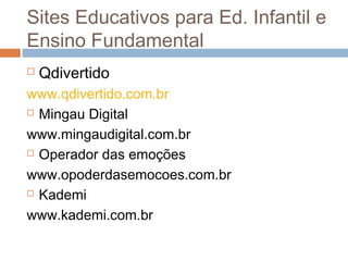  Qdivertido
www.qdivertido.com.br
 Mingau Digital
www.mingaudigital.com.br
 Operador das emoções
www.opoderdasemocoes.com.br
 Kademi
www.kademi.com.br
Sites Educativos para Ed. Infantil e
Ensino Fundamental
 