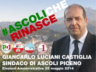#ASCOLICHE
RINASCE
GIANCARLO LUCIANI CASTIGLIA
SINDACO DI ASCOLI PICENO
Elezioni Amministrative 25 maggio 2014
 