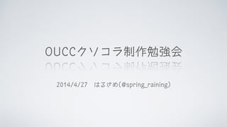 OUCCクソコラ制作勉強会
2014/4/27　はるさめ(@spring_raining)
 