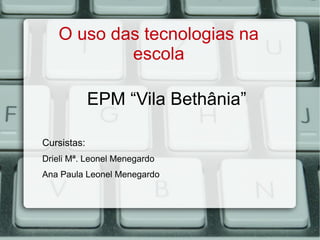 O uso das tecnologias na
escola
EPM “Vila Bethânia”
Cursistas:
Drieli Mª. Leonel Menegardo
Ana Paula Leonel Menegardo
 