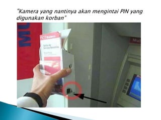 “Kamera yang nantinya akan mengintai PIN yang
digunakan korban”
 