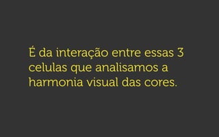 É da interação entre essas 3
celulas que analisamos a
harmonia visual das cores.
 