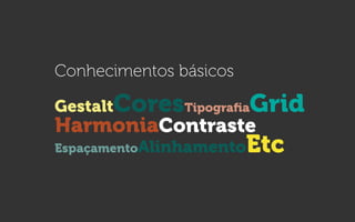 Conhecimentos básicos
GestaltCoresTipograﬁaGrid
HarmoniaContraste
EspaçamentoAlinhamentoEtc
 