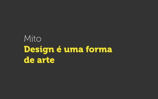 Mito
Design é uma forma
de arte
 