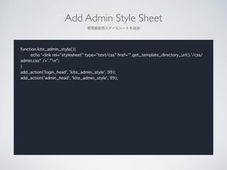 Add Admin Style Sheet	

å륷`Ȥ׷
function kite_admin_style(){
echo '<link rel="stylesheet" type="text/css" href="'.get_template_directory_uri().'/css/
admin.css" />'."n";
}
add_action('login_head', 'kite_admin_style', 99);
add_action('admin_head', 'kite_admin_style', 99);
 