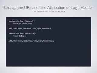 Change the URL andTitle Attribution of Login Header	

ΥΥȤ title Ԥ
function kite_login_headerurl(){
return get_home_url();
}
add_filter('login_headerurl', 'kite_login_headerurl');
!
function kite_login_headertitle(){
return 'ʧ.jp';
}
add_filter('login_headertitle', 'kite_login_headertitle');
 