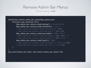 Remove Admin Bar Menus	

ɥߥЩ`Υ˥`
function kite_remove_admin_bar_menus($wp_admin_bar){
if(!current_user_can('level_10')){
$wp_admin_bar->remove_node('wp-logo'); // WordPress 
$wp_admin_bar->remove_node('comments'); // 
// $wp_admin_bar->remove_node('new-content'); // Ҏ
// $wp_admin_bar->remove_node('new-post'); // Ҏ - Ͷ
$wp_admin_bar->remove_node('new-media'); // Ҏ - ǥ
// $wp_admin_bar->remove_node('new-page'); // Ҏ - ̶ک`
// $wp_admin_bar->remove_node('new-user'); // Ҏ - ``
$wp_admin_bar->remove_node('search'); // 
// $wp_admin_bar->remove_node('edit-profile'); // ץե`򾎼
// $wp_admin_bar->remove_node('user-info'); // ``
}
}
add_action('admin_bar_menu', 'kite_remove_admin_bar_menus', 99);
 
