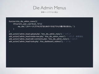 Die Admin Menus	

ک`ֹ
function kite_die_admin_menu(){
if(!current_user_can('level_10')){
wp_die( 'Υک`˥뤿ʮ֤ʥؤޤ' );
}
}
add_action('admin_head-upload.php', 'kite_die_admin_menu'); // ǥ
add_action('admin_head-media-new.php', 'kite_die_admin_menu'); // ǥ - Ҏ׷
add_action('admin_head-edit-comments.php', 'kite_die_admin_menu'); // 
add_action('admin_head-tools.php', 'kite_dashboard_redirect'); // ĩ`
 