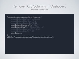 Remove Post Columns in Dashboard	

ͶһEĿ
function kite_custom_posts_columns ($columns) {
// unset($columns['cb']); // åܥå
// unset($columns['title']); // ȥ
// unset($columns['author']); // 
unset($columns['categories']); // ƥ`
unset($columns['tags']); // ե`
// unset($columns['comments']); // 
// unset($columns['date']); // ո
return $columns;
}
add_filter('manage_posts_columns', 'kite_custom_posts_columns');
 