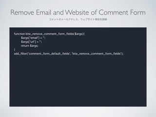 Remove Email and Website of Comment Form	

ȤΥ`륢ɥ쥹֥Ŀ
function kite_remove_comment_form_fields($args){
$args['email'] = '';
$args['url'] = '';
return $args;
}
add_filter('comment_form_default_fields', 'kite_remove_comment_form_fields');
 