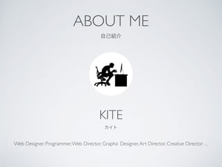 ABOUT ME	

自己紹介
KITE	

カイト
Web Designer, Programmer,Web Director, Graphic Designer,Art Director, Creative Director…
 