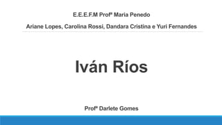 E.E.E.F.M Profª Maria Penedo
Ariane Lopes, Carolina Rossi, Dandara Cristina e Yuri Fernandes
Iván Ríos
Profª Darlete Gomes
 