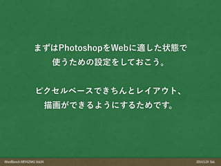 WordBonchMIYAZAKI,Vol.04 2014.5.24 Sat.
まずはPhotoshopをWebに適した状態で
使うための設定をしておこう。
!
ピクセルベースできちんとレイアウト、
描画ができるようにするためです。
 