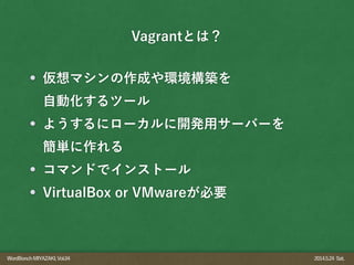 WordBonchMIYAZAKI,Vol.04 2014.5.24 Sat.
仮想マシンの作成や環境構築を 
自動化するツール
ようするにローカルに開発用サーバーを 
簡単に作れる
コマンドでインストール
VirtualBox or VMwareが必要
Vagrantとは？
 