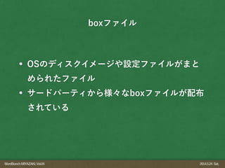 WordBonchMIYAZAKI,Vol.04 2014.5.24 Sat.
OSのディスクイメージや設定ファイルがまと
められたファイル
サードパーティから様々なboxファイルが配布
されている
boxファイル
 