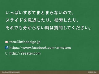 WordBonchMIYAZAKI,Vol.04 2014.5.24 Sat.
いっぱいすぎてまとまらないので、
スライドを見返したり、検索したり、
それでも分からない時は質問してください。
toru@infodesign.jp
https://www.facebook.com/armytoru
http://29eater.com
 